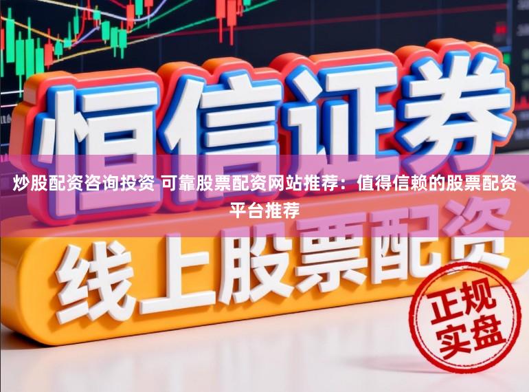 炒股配资咨询投资 可靠股票配资网站推荐：值得信赖的股票配资平台推荐