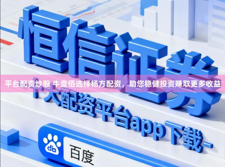 平台配资炒股 牛壹佰选择杨方配资，助您稳健投资赚取更多收益