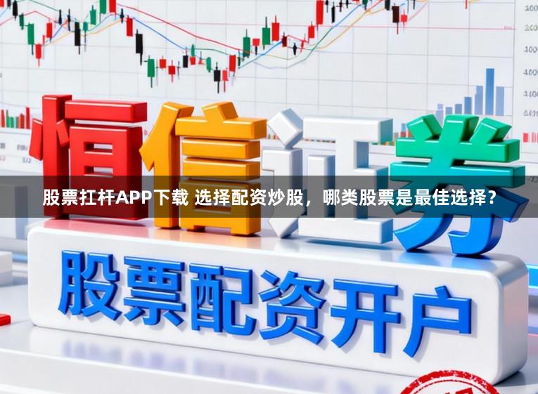股票扛杆APP下载 选择配资炒股，哪类股票是最佳选择？