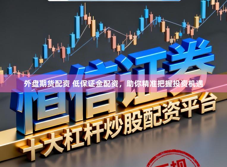 外盘期货配资 低保证金配资，助你精准把握投资机遇