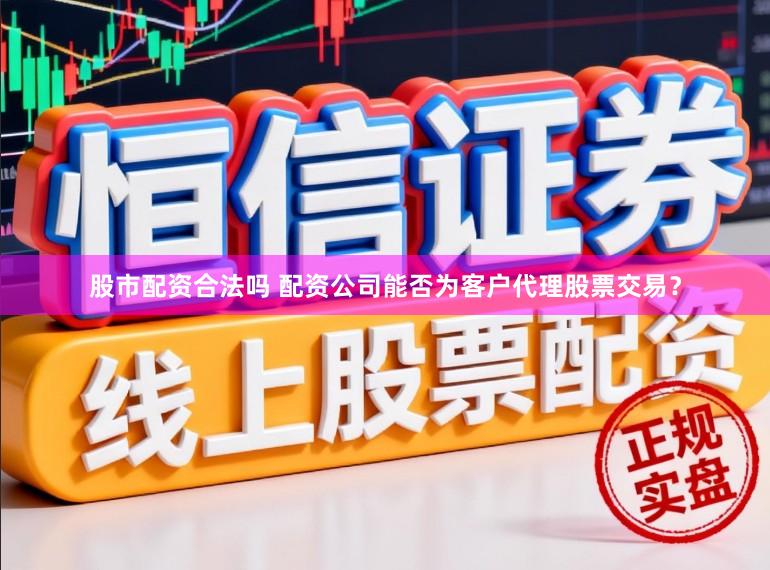 股市配资合法吗 配资公司能否为客户代理股票交易？