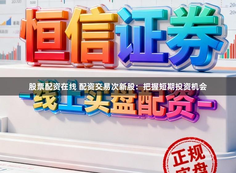 股票配资在线 配资交易次新股：把握短期投资机会
