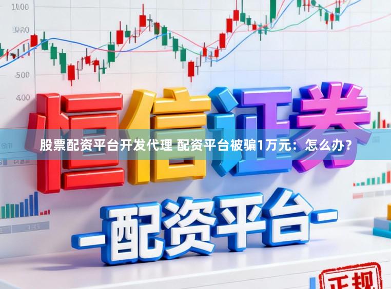 股票配资平台开发代理 配资平台被骗1万元：怎么办？