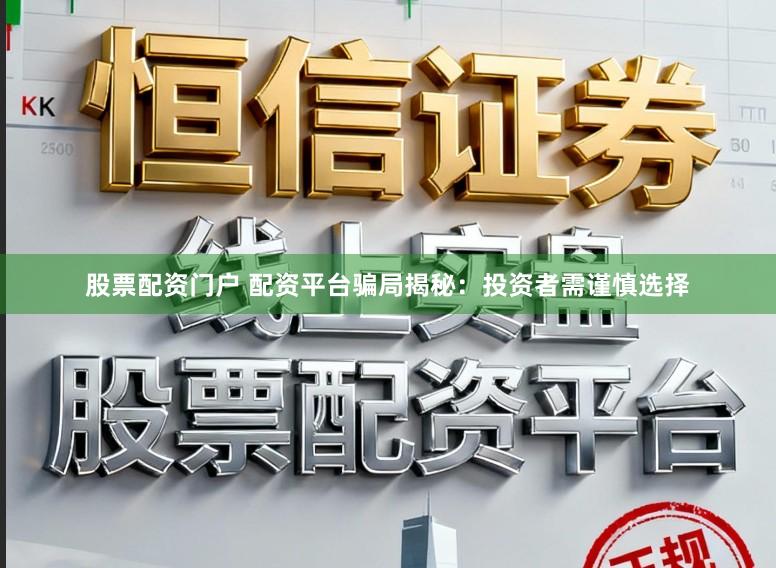 股票配资门户 配资平台骗局揭秘：投资者需谨慎选择