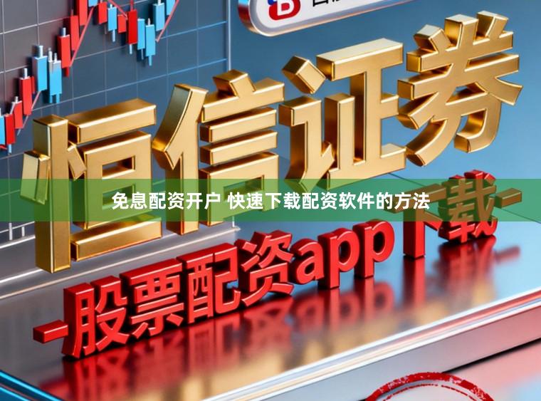 免息配资开户 快速下载配资软件的方法