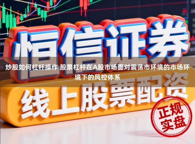 炒股如何杠杆操作 股票杠杆在A股市场面对震荡市环境的市场环境下的风控体系