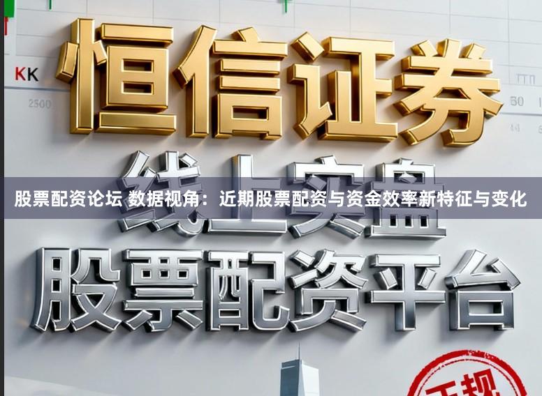 股票配资论坛 数据视角：近期股票配资与资金效率新特征与变化