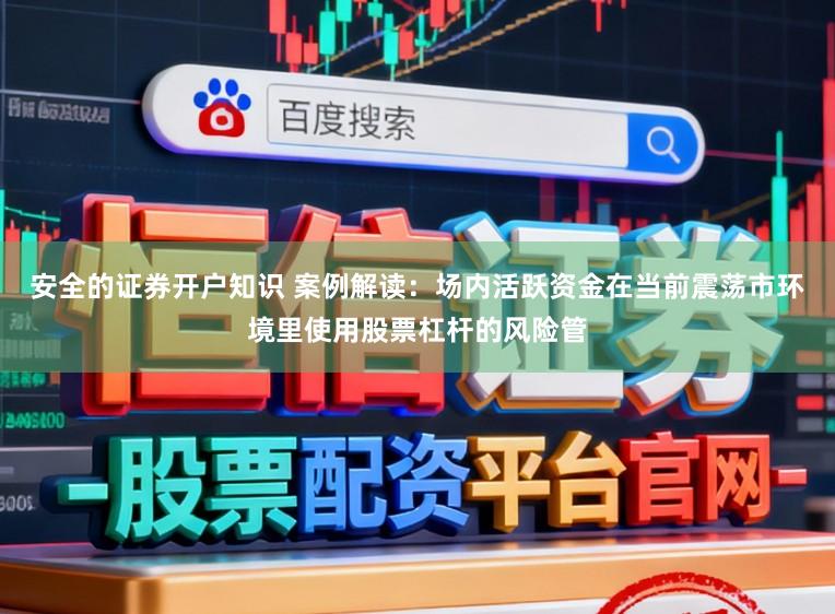 安全的证券开户知识 案例解读：场内活跃资金在当前震荡市环境里使用股票杠杆的风险管