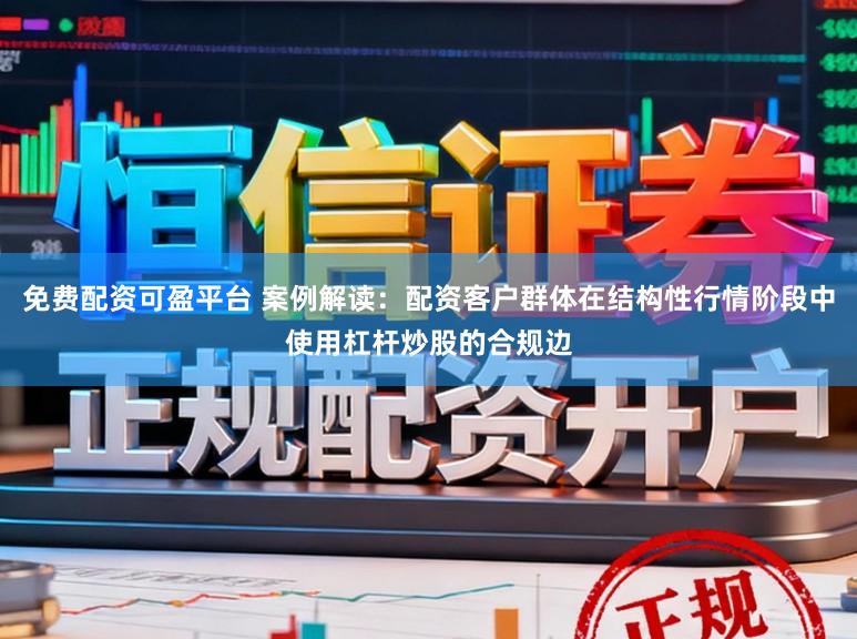 免费配资可盈平台 案例解读：配资客户群体在结构性行情阶段中使用杠杆炒股的合规边