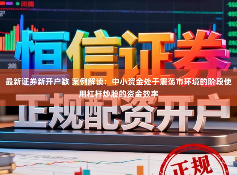 最新证券新开户数 案例解读：中小资金处于震荡市环境的阶段使用杠杆炒股的资金效率