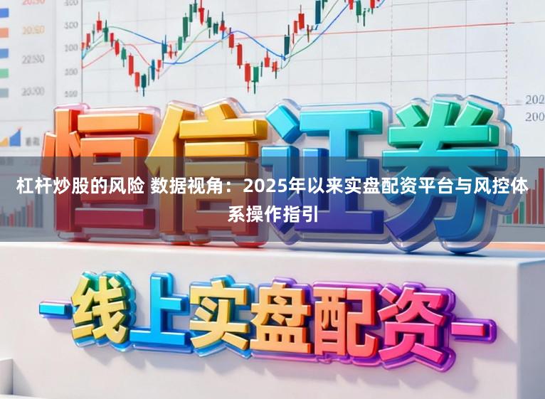 杠杆炒股的风险 数据视角：2025年以来实盘配资平台与风控体系操作指引