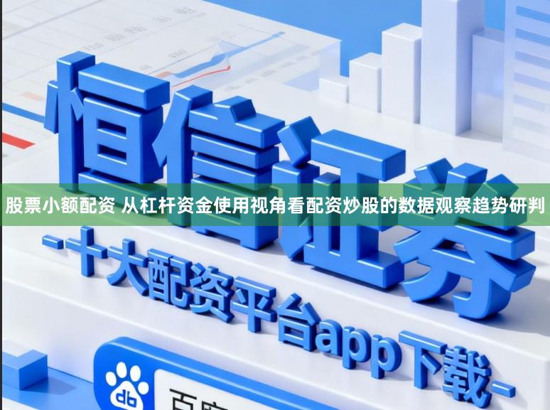 股票小额配资 从杠杆资金使用视角看配资炒股的数据观察趋势研判
