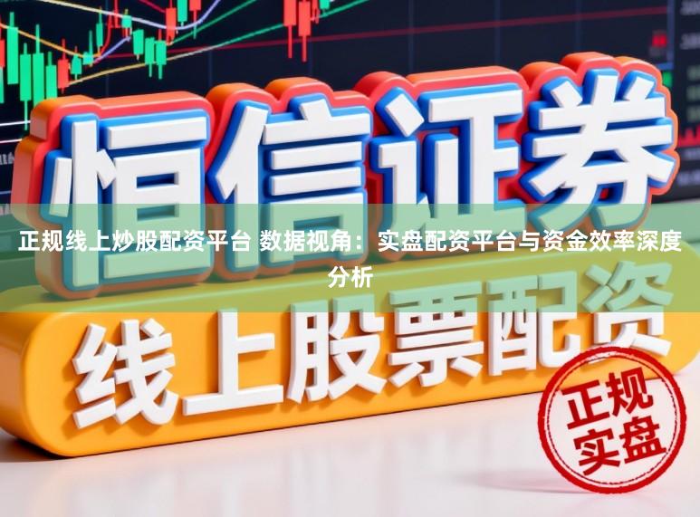 正规线上炒股配资平台 数据视角：实盘配资平台与资金效率深度分析