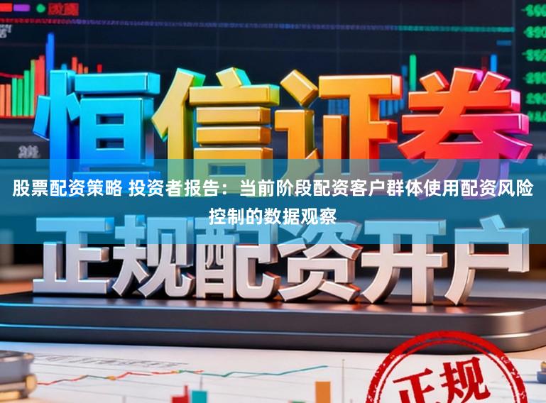 股票配资策略 投资者报告：当前阶段配资客户群体使用配资风险控制的数据观察