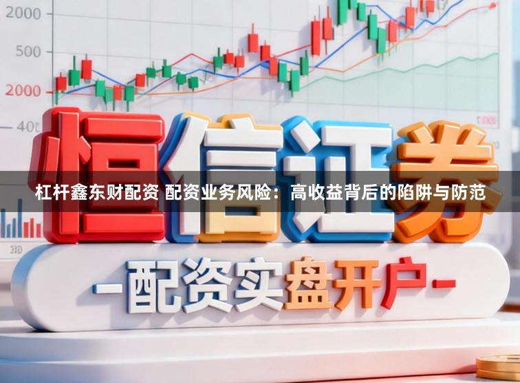 杠杆鑫东财配资 配资业务风险：高收益背后的陷阱与防范
