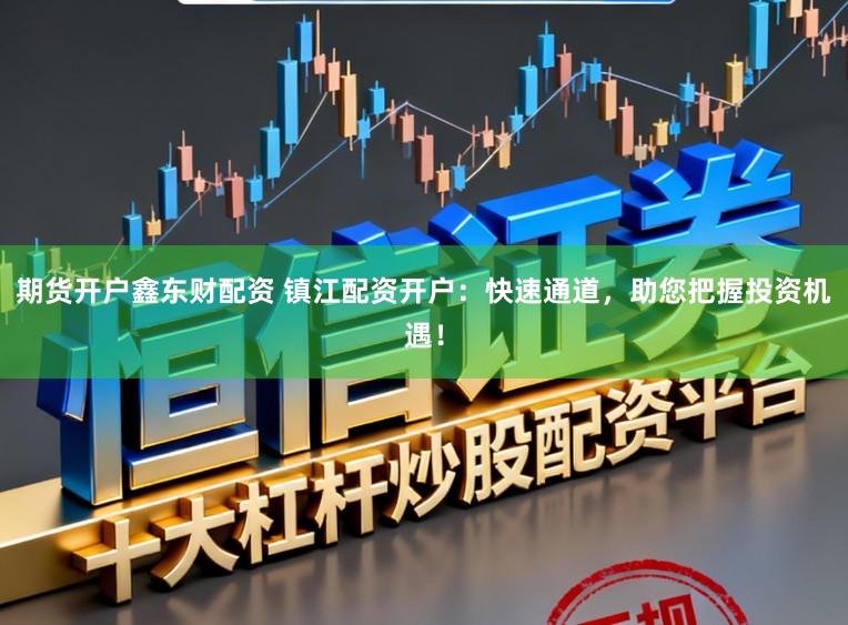 期货开户鑫东财配资 镇江配资开户：快速通道，助您把握投资机遇！