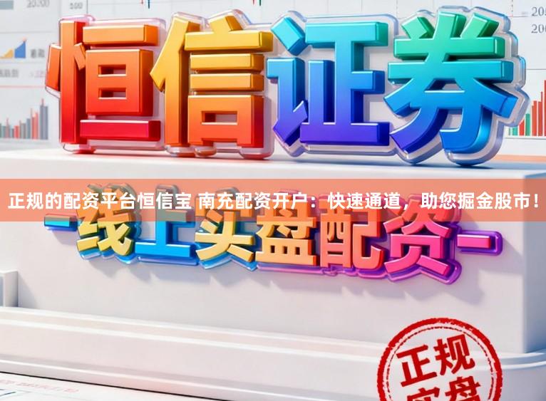 正规的配资平台恒信宝 南充配资开户：快速通道，助您掘金股市！