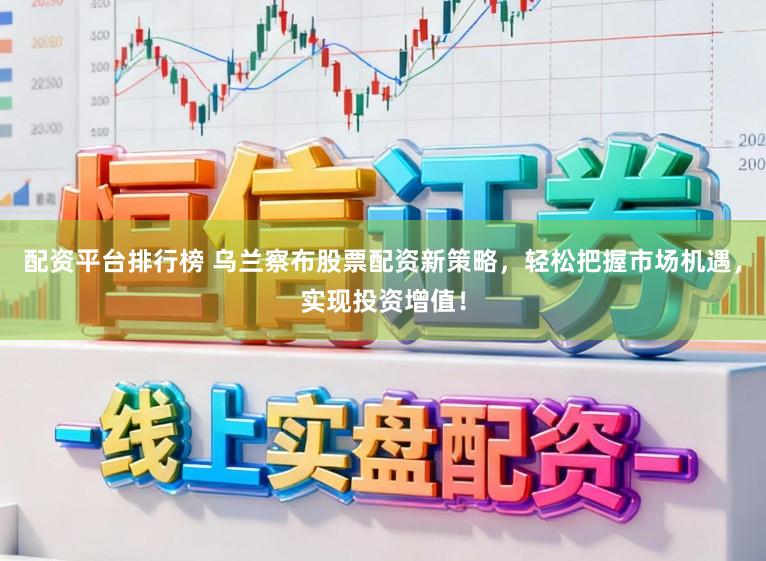 配资平台排行榜 乌兰察布股票配资新策略，轻松把握市场机遇，实现投资增值！