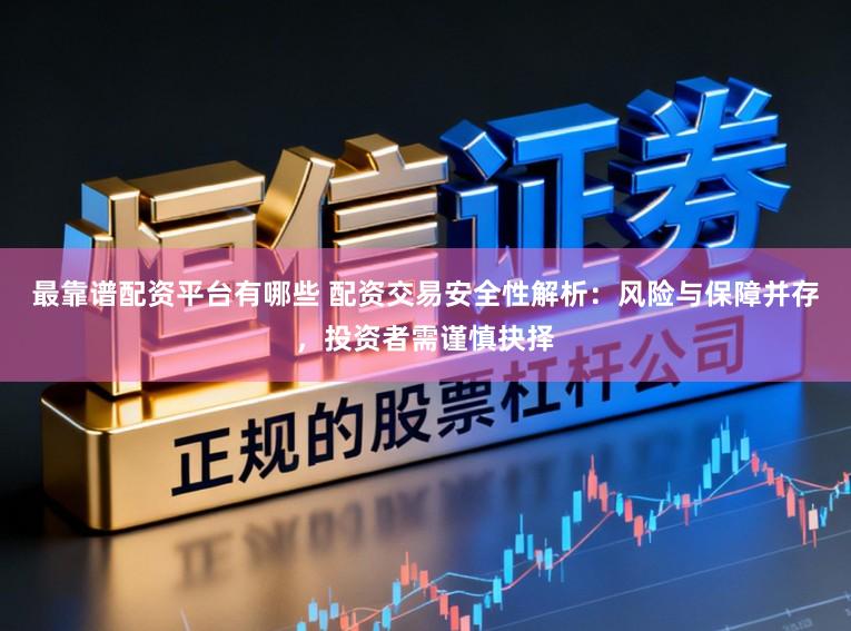 最靠谱配资平台有哪些 配资交易安全性解析：风险与保障并存，投资者需谨慎抉择