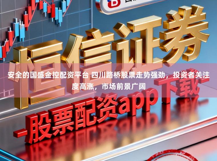 安全的国盛金控配资平台 四川路桥股票走势强劲，投资者关注度高涨，市场前景广阔