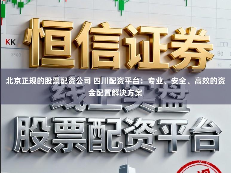 北京正规的股票配资公司 四川配资平台：专业、安全、高效的资金配置解决方案