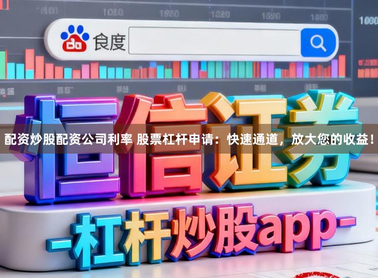 配资炒股配资公司利率 股票杠杆申请：快速通道，放大您的收益！