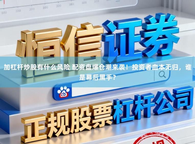 加杠杆炒股有什么风险 配资盘爆仓潮来袭！投资者血本无归，谁是幕后黑手？