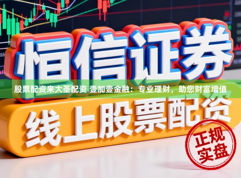 股票配资来大圣配资 壹加壹金融：专业理财，助您财富增值