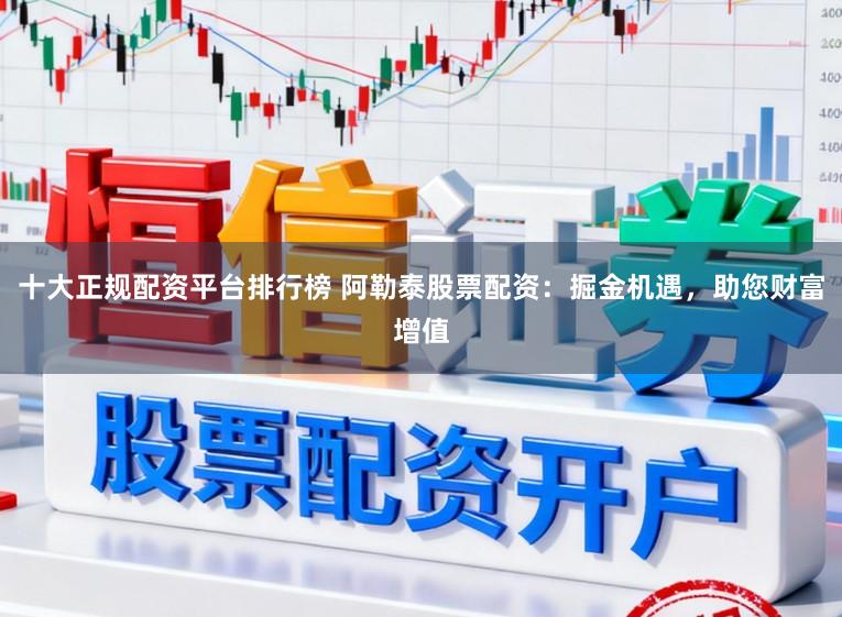十大正规配资平台排行榜 阿勒泰股票配资：掘金机遇，助您财富增值
