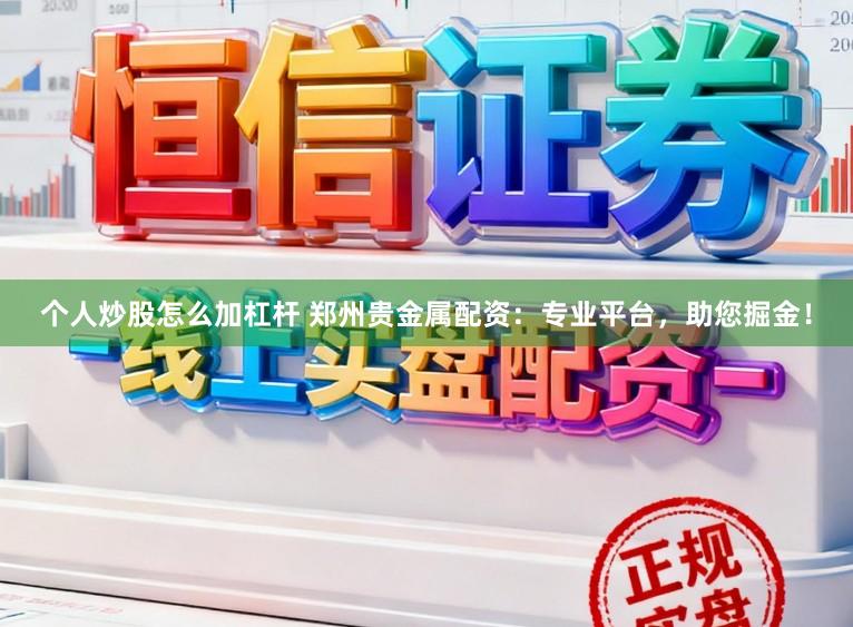 个人炒股怎么加杠杆 郑州贵金属配资：专业平台，助您掘金！