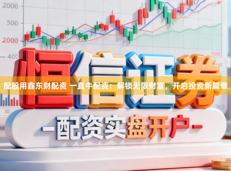 配股用鑫东财配资 一直牛配资：解锁无限财富，开启投资新篇章
