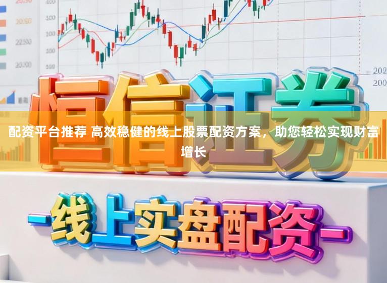 配资平台推荐 高效稳健的线上股票配资方案，助您轻松实现财富增长
