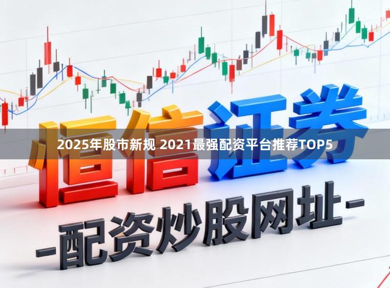 2025年股市新规 2021最强配资平台推荐TOP5