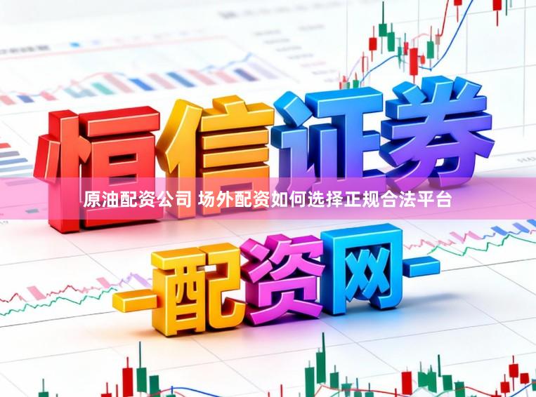原油配资公司 场外配资如何选择正规合法平台