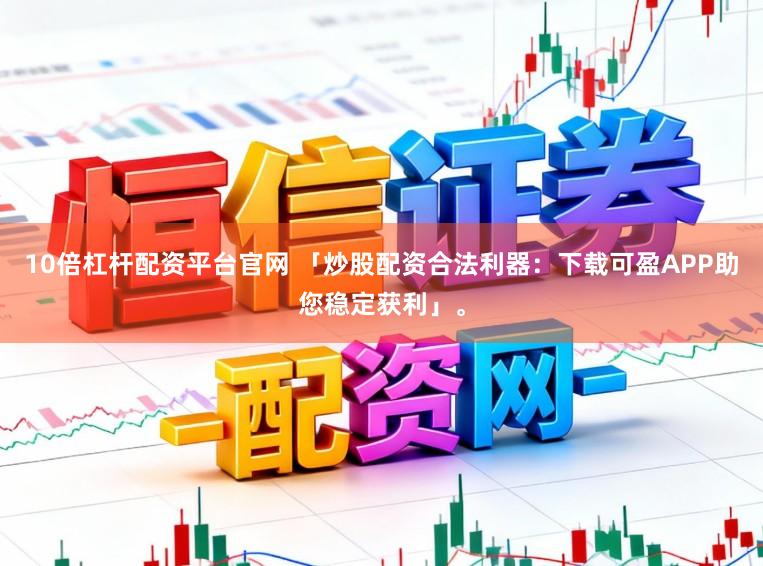 10倍杠杆配资平台官网 「炒股配资合法利器：下载可盈APP助您稳定获利」。