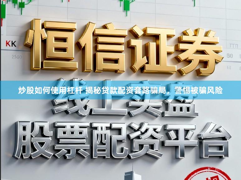 炒股如何使用杠杆 揭秘贷款配资套路骗局，警惕被骗风险