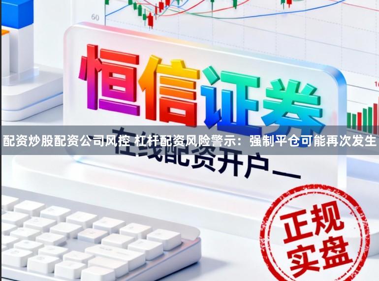 配资炒股配资公司风控 杠杆配资风险警示：强制平仓可能再次发生