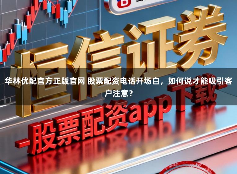 华林优配官方正版官网 股票配资电话开场白，如何说才能吸引客户注意？