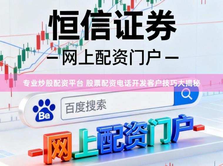 专业炒股配资平台 股票配资电话开发客户技巧大揭秘