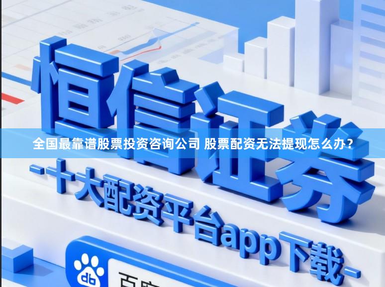 全国最靠谱股票投资咨询公司 股票配资无法提现怎么办？