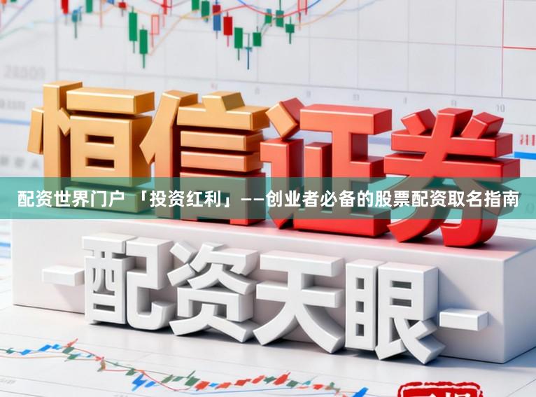 配资世界门户 「投资红利」——创业者必备的股票配资取名指南