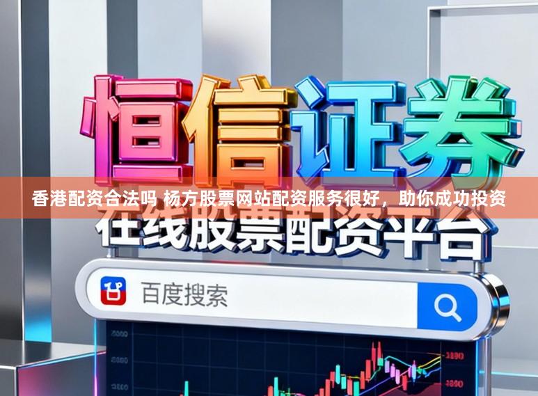 香港配资合法吗 杨方股票网站配资服务很好，助你成功投资