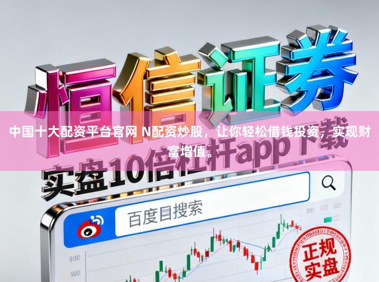 中国十大配资平台官网 N配资炒股，让你轻松借钱投资，实现财富增值。