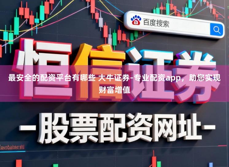 最安全的配资平台有哪些 大牛证券-专业配资app,助您实现财富增值
