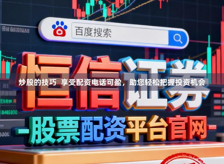 炒股的技巧  享受配资电话可盈，助您轻松把握投资机会