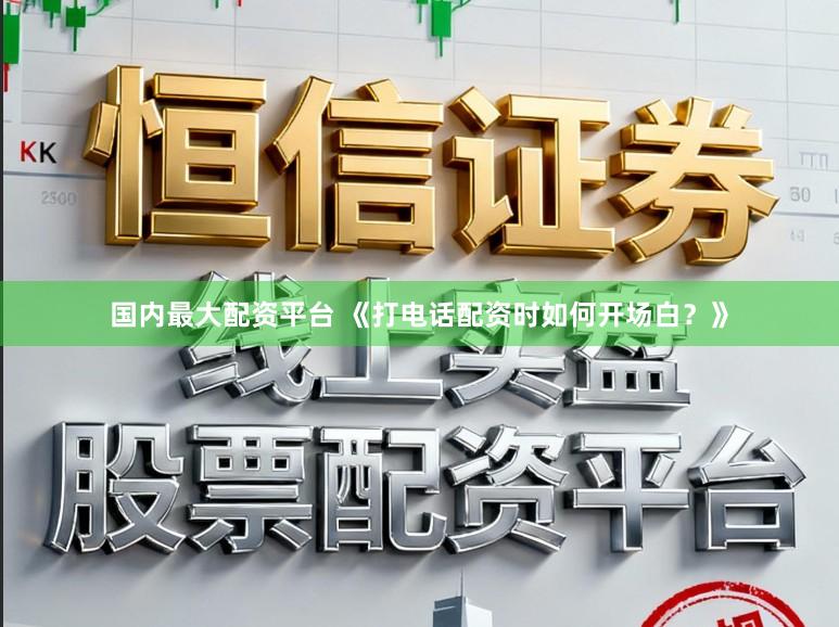 国内最大配资平台 《打电话配资时如何开场白？》