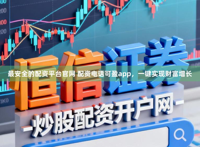 最安全的配资平台官网 配资电话可盈app，一键实现财富增长