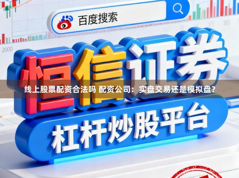 线上股票配资合法吗 配资公司：实盘交易还是模拟盘？