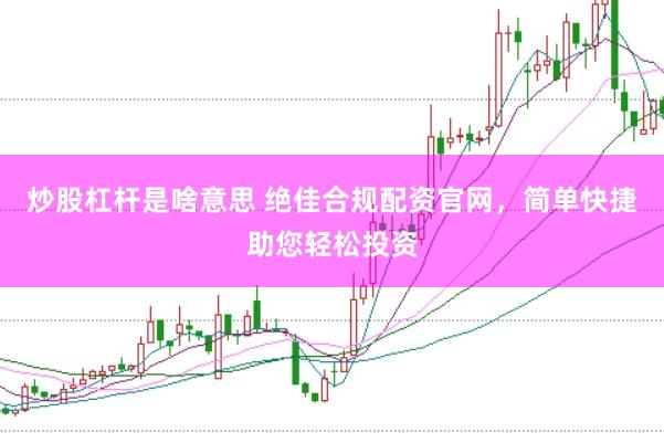 炒股杠杆是啥意思 绝佳合规配资官网，简单快捷助您轻松投资