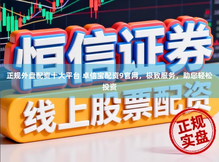 正规外盘配资十大平台 卓信宝配资9官网，极致服务，助您轻松投资